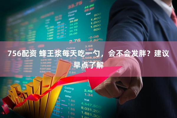 756配资 蜂王浆每天吃一勺，会不会发胖？建议早点了解