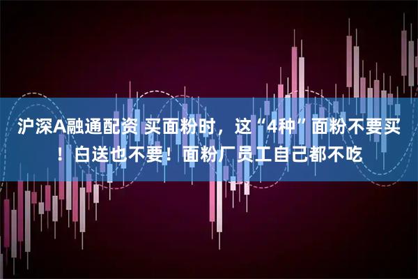 沪深A融通配资 买面粉时，这“4种”面粉不要买！白送也不要！面粉厂员工自己都不吃