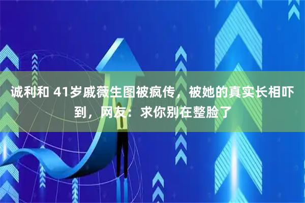 诚利和 41岁戚薇生图被疯传，被她的真实长相吓到，网友：求你别在整脸了