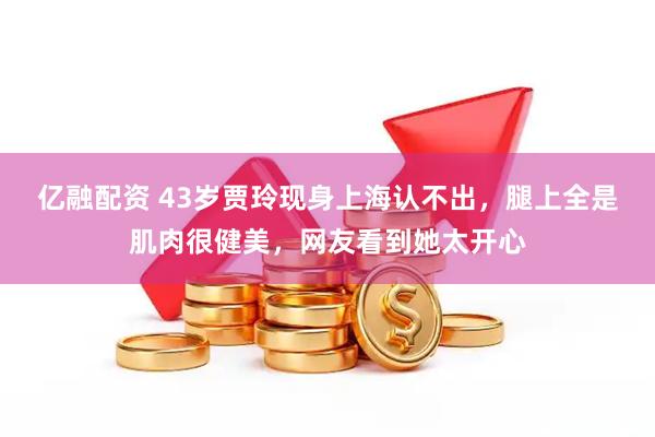 亿融配资 43岁贾玲现身上海认不出，腿上全是肌肉很健美，网友看到她太开心
