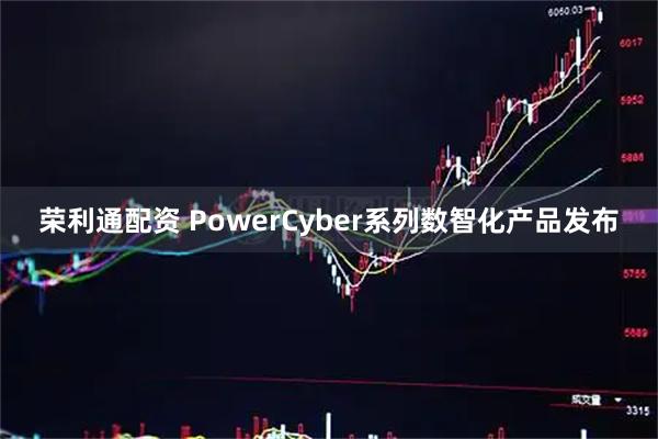 荣利通配资 PowerCyber系列数智化产品发布