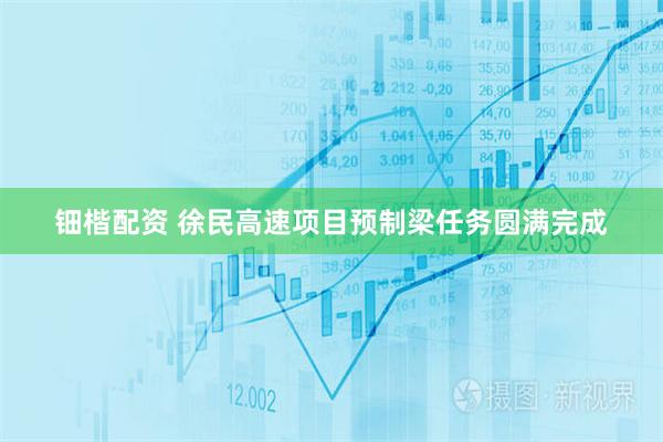钿楷配资 徐民高速项目预制梁任务圆满完成