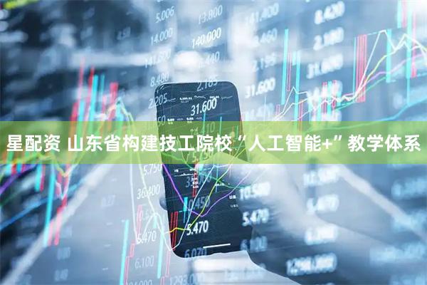星配资 山东省构建技工院校“人工智能+”教学体系