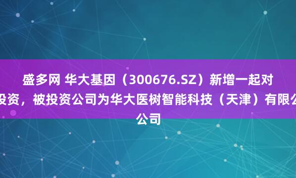 盛多网 华大基因（300676.SZ）新增一起对外投资，被投资公司为华大医树智能科技（天津）有限公司