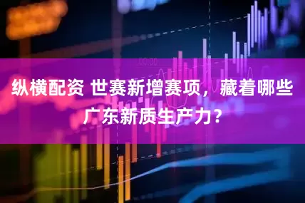 纵横配资 世赛新增赛项，藏着哪些广东新质生产力？