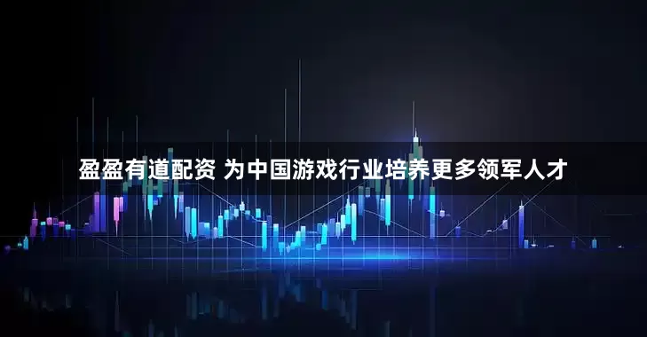盈盈有道配资 为中国游戏行业培养更多领军人才
