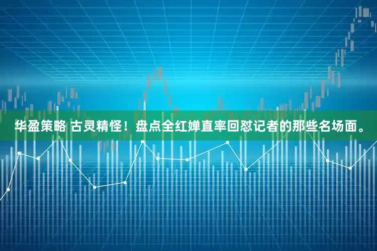 华盈策略 古灵精怪！盘点全红婵直率回怼记者的那些名场面。