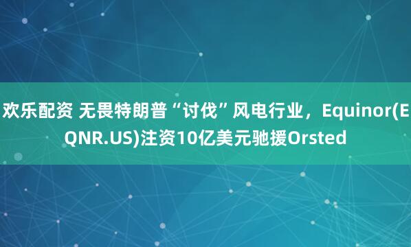 欢乐配资 无畏特朗普“讨伐”风电行业，Equinor(EQNR.US)注资10亿美元驰援Orsted