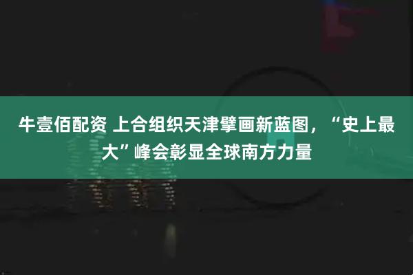 牛壹佰配资 上合组织天津擘画新蓝图，“史上最大”峰会彰显全球南方力量