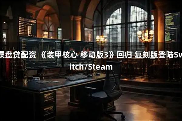 操盘贷配资 《装甲核心 移动版3》回归 复刻版登陆Switch/Steam