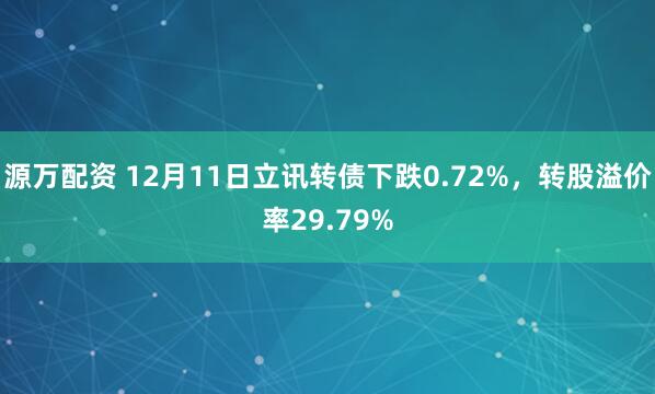 源万配资 12月11日立讯转债下跌0.72%，转股溢价率29.79%