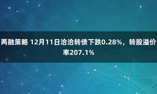 两融策略 12月11日洽洽转债下跌0.28%，转股溢价率207.1%