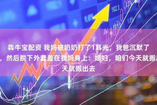 犇牛宝配资 我妈被奶奶打了1耳光，我爸沉默了3秒，然后脱下外套盖在我妈身上：媳妇，咱们今天就搬出去